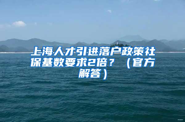 上海人才引进落户政策社保基数要求2倍？（官方解答）