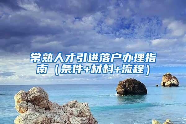 常熟人才引进落户办理指南（条件+材料+流程）