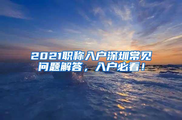 2021职称入户深圳常见问题解答，入户必看！