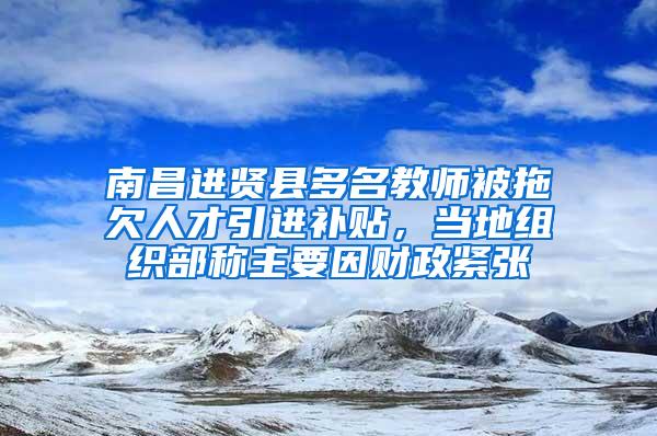 南昌进贤县多名教师被拖欠人才引进补贴，当地组织部称主要因财政紧张