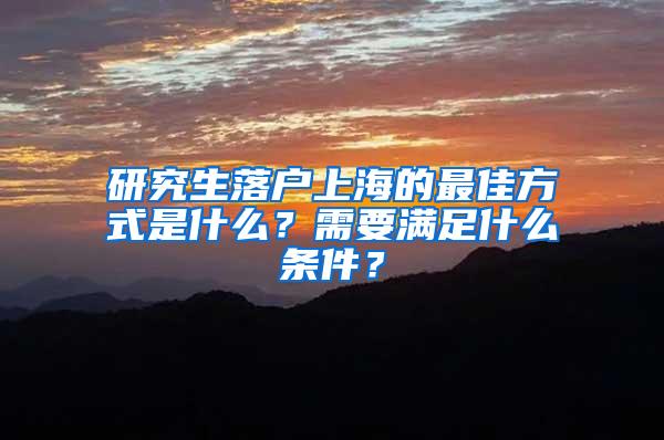 研究生落户上海的最佳方式是什么？需要满足什么条件？