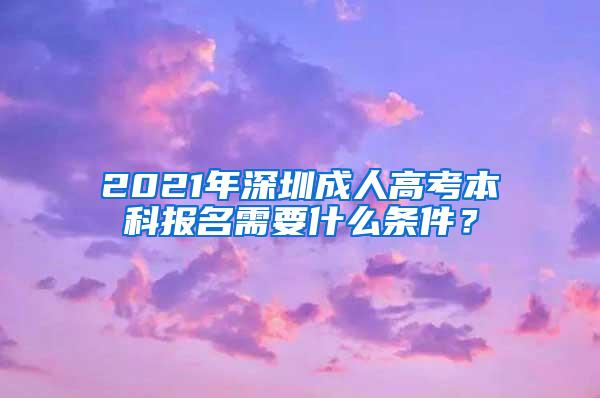 2021年深圳成人高考本科报名需要什么条件？