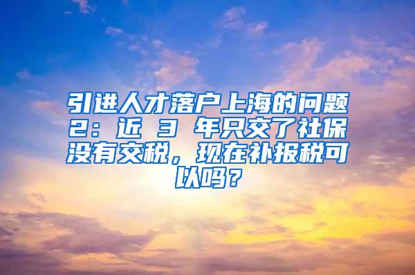 引进人才落户上海的问题2：近 3 年只交了社保没有交税，现在补报税可以吗？