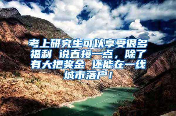 考上研究生可以享受很多福利 说直接一点，除了有大把奖金 还能在一线城市落户！