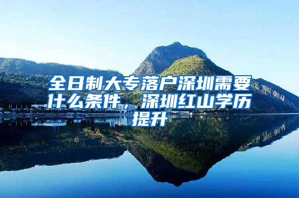 全日制大专落户深圳需要什么条件，深圳红山学历提升