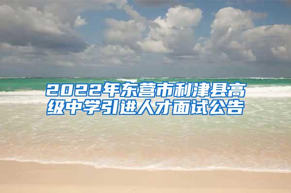 2022年东营市利津县高级中学引进人才面试公告