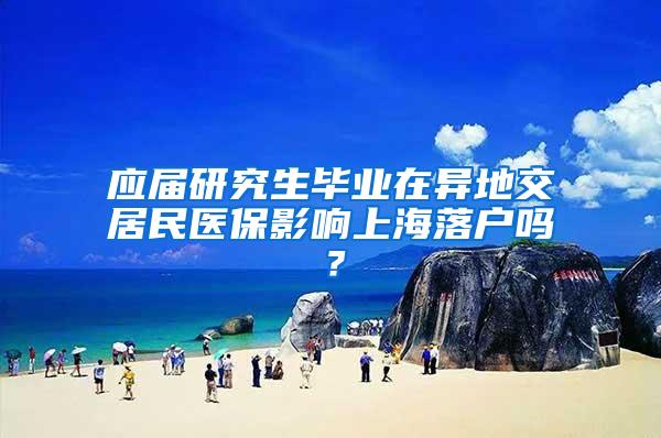 应届研究生毕业在异地交居民医保影响上海落户吗？