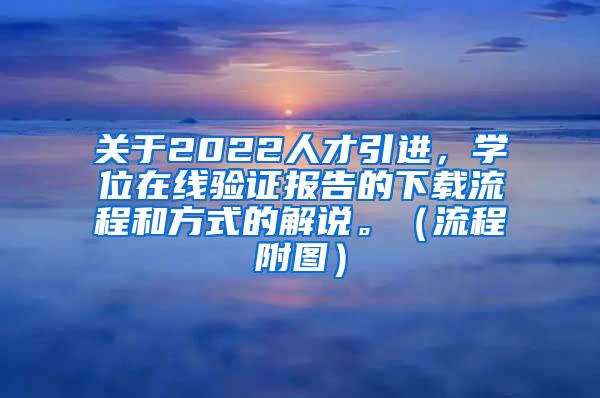 关于2022人才引进，学位在线验证报告的下载流程和方式的解说。（流程附图）