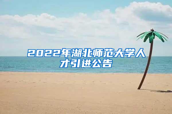 2022年湖北师范大学人才引进公告