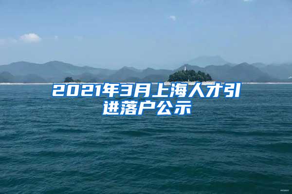 2021年3月上海人才引进落户公示