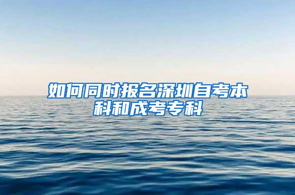 如何同时报名深圳自考本科和成考专科