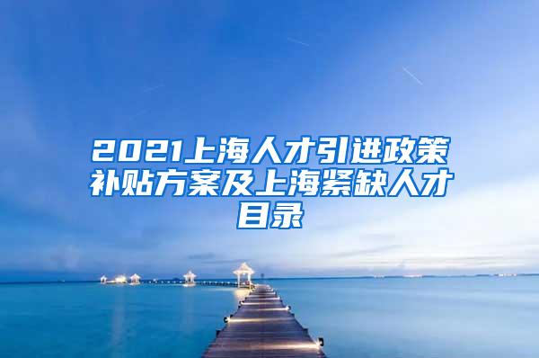 2021上海人才引进政策补贴方案及上海紧缺人才目录