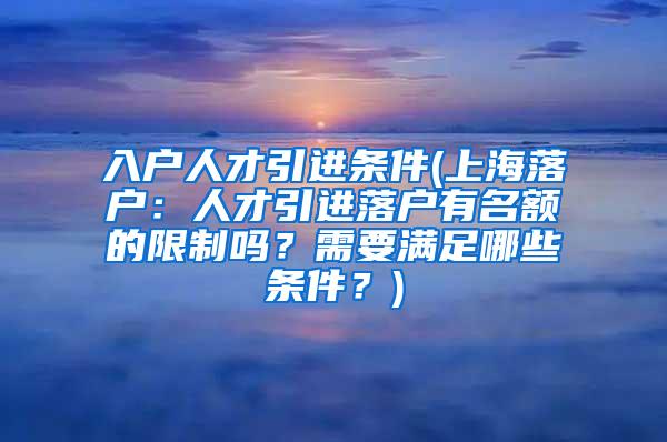 入户人才引进条件(上海落户：人才引进落户有名额的限制吗？需要满足哪些条件？)