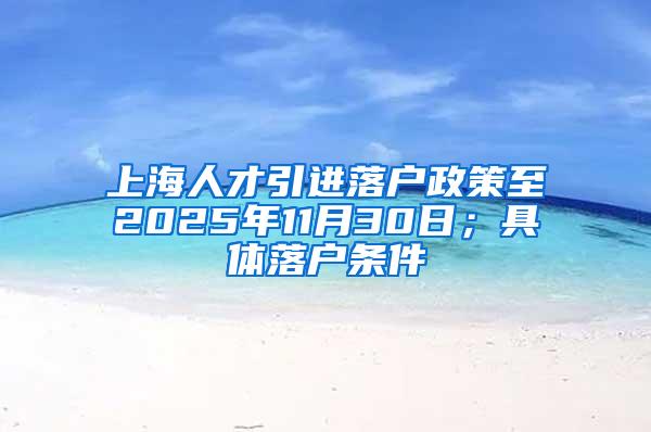 上海人才引进落户政策至2025年11月30日；具体落户条件