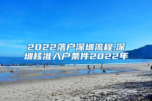 2022落户深圳流程,深圳核准入户条件2022年