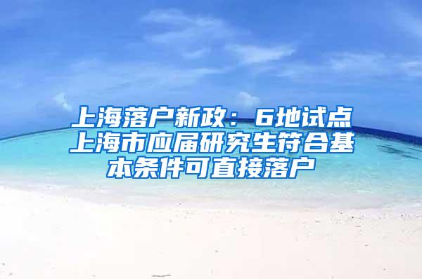 上海落户新政：6地试点上海市应届研究生符合基本条件可直接落户