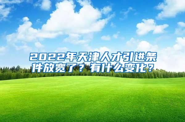 2022年天津人才引进条件放宽了？有什么变化？