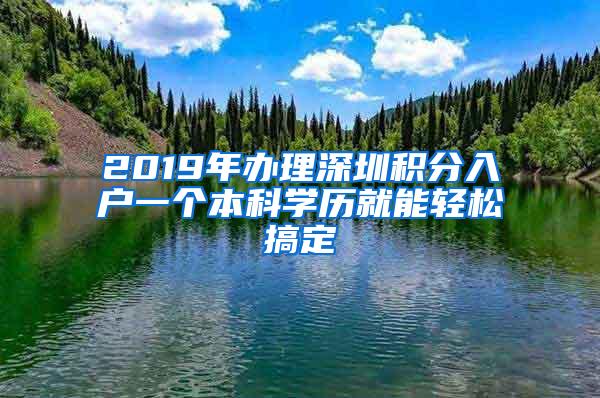 2019年办理深圳积分入户一个本科学历就能轻松搞定