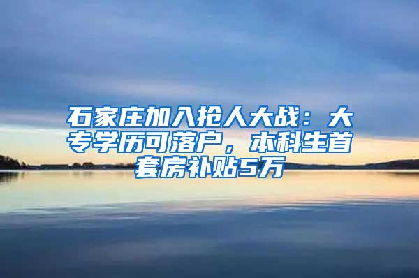 石家庄加入抢人大战：大专学历可落户，本科生首套房补贴5万