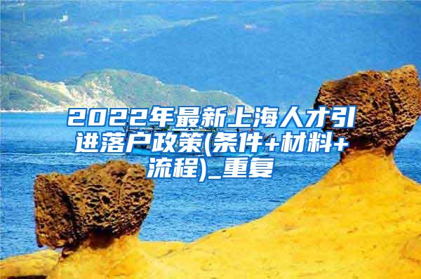 2022年最新上海人才引进落户政策(条件+材料+流程)_重复
