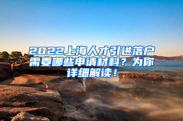 2022上海人才引进落户需要哪些申请材料？为你详细解读！