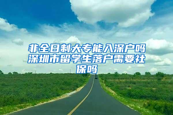 非全日制大专能入深户吗深圳市留学生落户需要社保吗