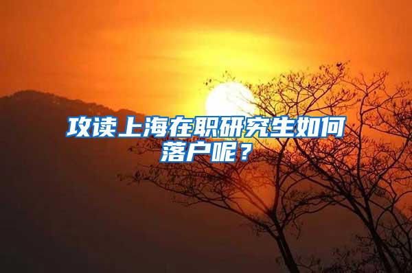 攻读上海在职研究生如何落户呢？