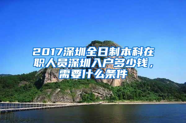 2017深圳全日制本科在职人员深圳入户多少钱，需要什么条件