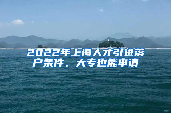 2022年上海人才引进落户条件，大专也能申请