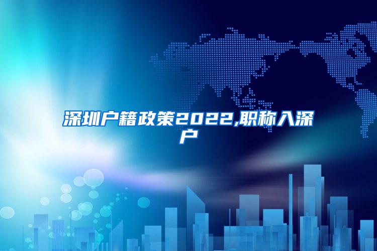 深圳户籍政策2022,职称入深户