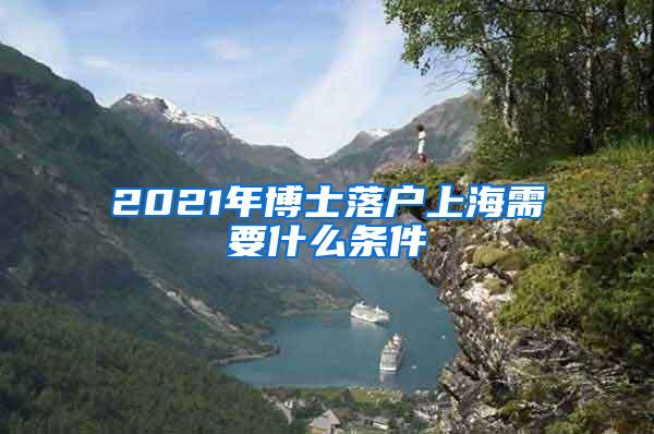 2021年博士落户上海需要什么条件