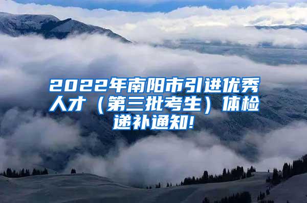 2022年南阳市引进优秀人才（第三批考生）体检递补通知!