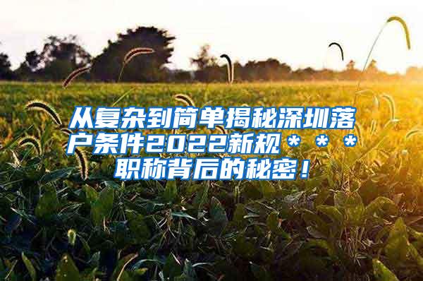 从复杂到简单揭秘深圳落户条件2022新规＊＊＊职称背后的秘密！