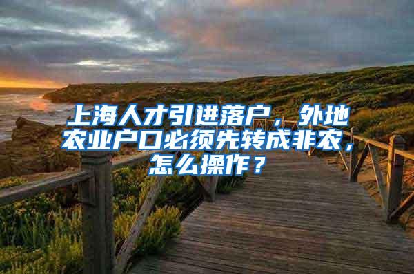上海人才引进落户，外地农业户口必须先转成非农，怎么操作？