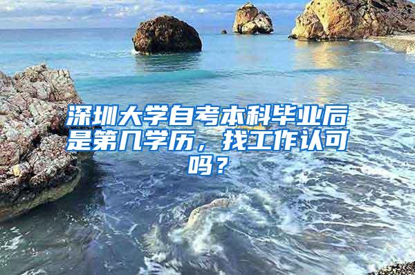 深圳大学自考本科毕业后是第几学历，找工作认可吗？