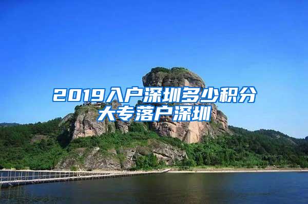 2019入户深圳多少积分大专落户深圳