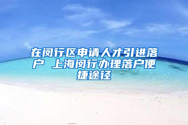 在闵行区申请人才引进落户 上海闵行办理落户便捷途径