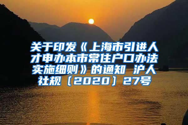 关于印发《上海市引进人才申办本市常住户口办法实施细则》的通知 沪人社规〔2020〕27号