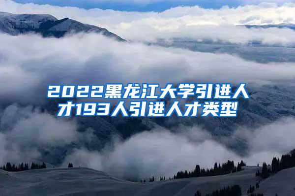 2022黑龙江大学引进人才193人引进人才类型