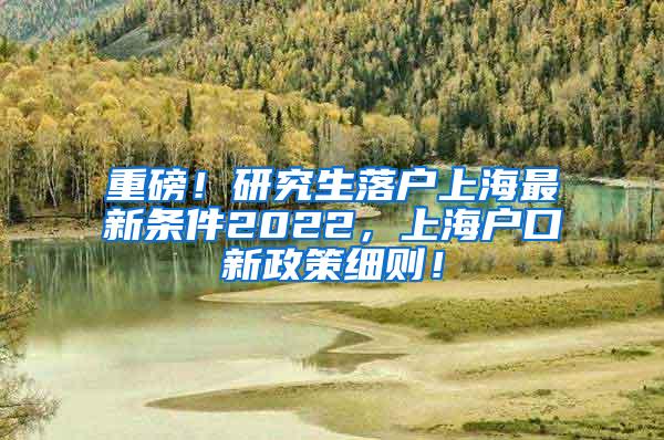 重磅！研究生落户上海最新条件2022，上海户口新政策细则！