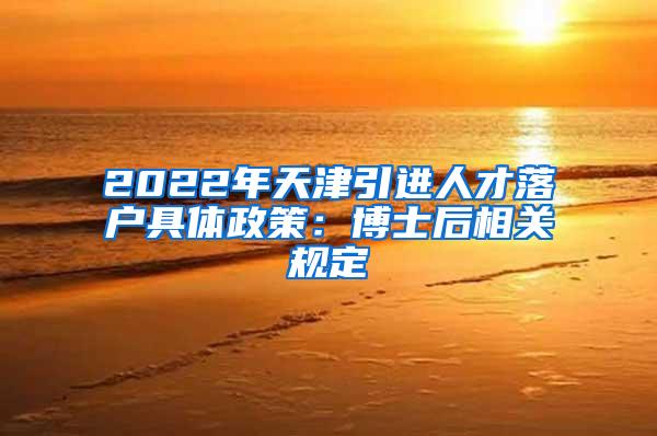 2022年天津引进人才落户具体政策：博士后相关规定