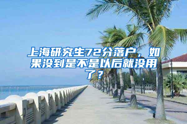 上海研究生72分落户，如果没到是不是以后就没用了？