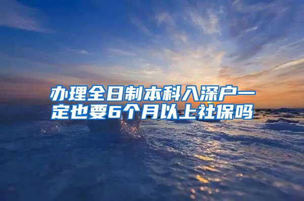 办理全日制本科入深户一定也要6个月以上社保吗