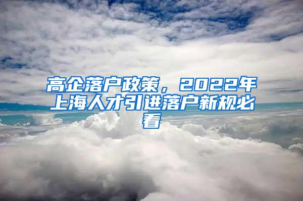 高企落户政策，2022年上海人才引进落户新规必看