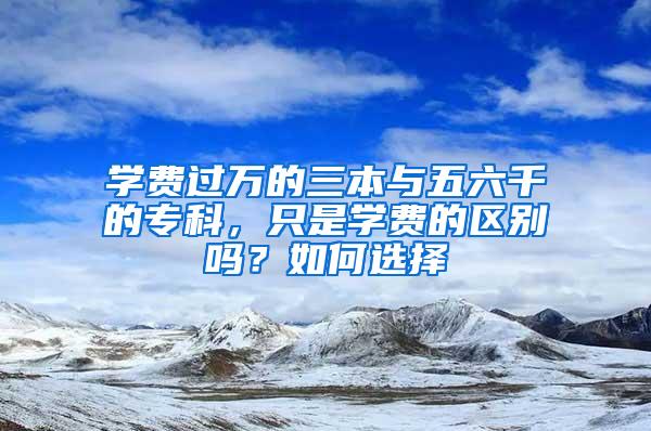 学费过万的三本与五六千的专科，只是学费的区别吗？如何选择