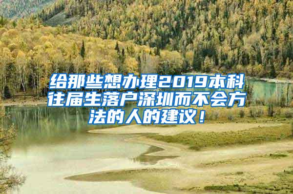 给那些想办理2019本科往届生落户深圳而不会方法的人的建议！