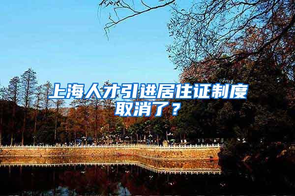 上海人才引进居住证制度取消了？