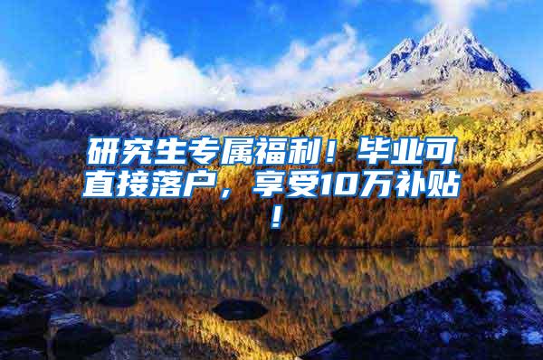 研究生专属福利！毕业可直接落户，享受10万补贴！