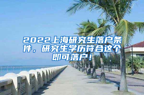 2022上海研究生落户条件，研究生学历符合这个即可落户！