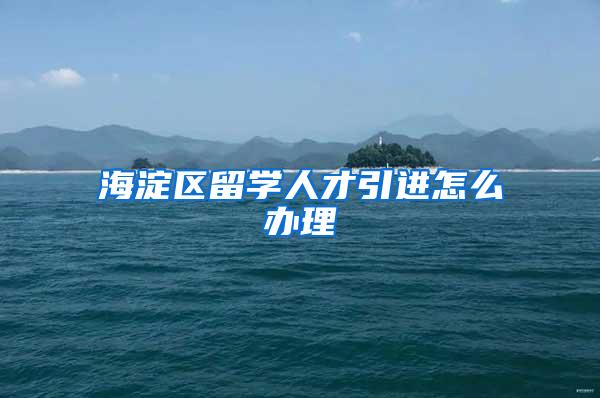 海淀区留学人才引进怎么办理